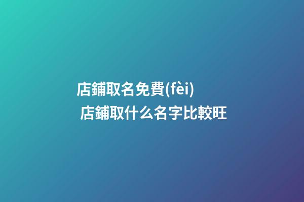 店鋪取名免費(fèi) 店鋪取什么名字比較旺-第1張-店鋪起名-玄機(jī)派